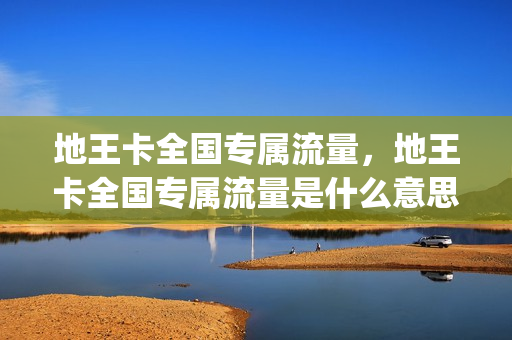 地王卡全国专属流量，地王卡全国专属流量是什么意思(地王卡定向流量套餐介绍)