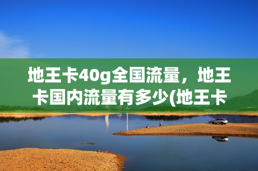 地王卡40g全国流量，地王卡国内流量有多少(地王卡有30g流量吗)