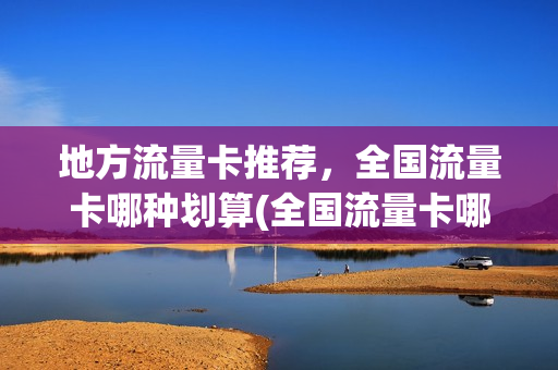 地方流量卡推荐，全国流量卡哪种划算(全国流量卡哪个最划算)