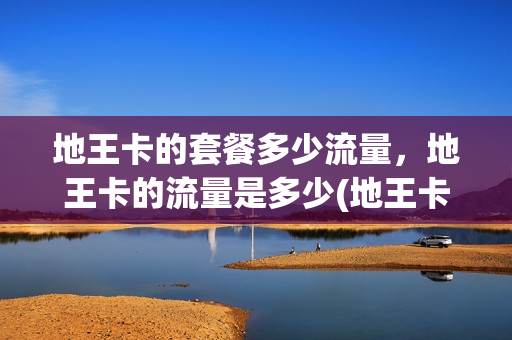 地王卡的套餐多少流量，地王卡的流量是多少(地王卡的套餐多少流量,地王卡的流量是多少兆)