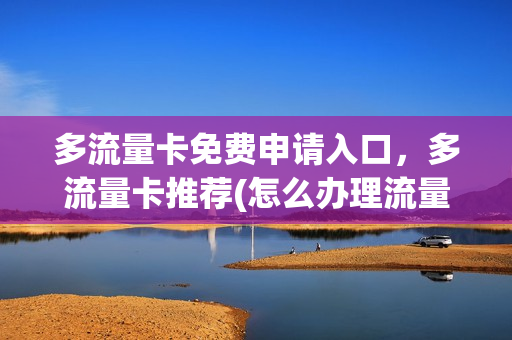 多流量卡免费申请入口，多流量卡推荐(怎么办理流量多的卡)