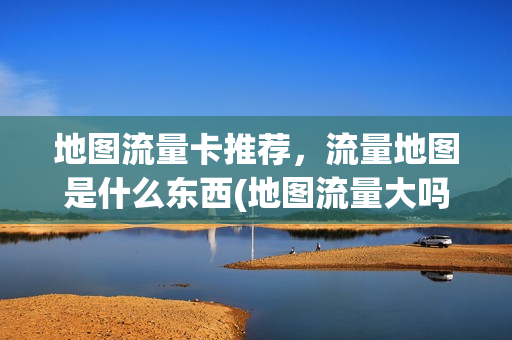地图流量卡推荐，流量地图是什么东西(地图流量大吗)