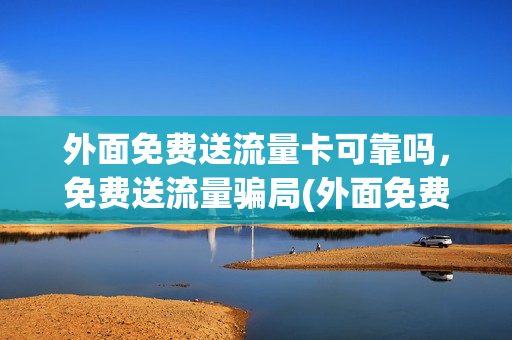 外面免费送流量卡可靠吗，免费送流量骗局(外面免费送流量卡可靠吗,免费送流量骗局吗)
