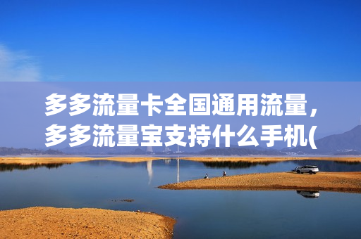 多多流量卡全国通用流量，多多流量宝支持什么手机(多多流量宝怎么样)