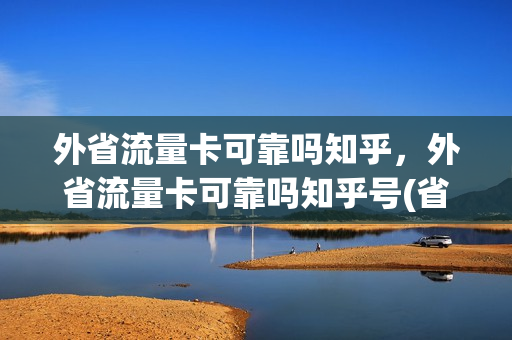 外省流量卡可靠吗知乎，外省流量卡可靠吗知乎号(省外流量卡怎么办)