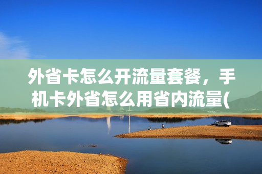 外省卡怎么开流量套餐，手机卡外省怎么用省内流量(外省电话卡可以用省内流量包么)