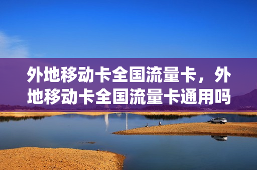 外地移动卡全国流量卡，外地移动卡全国流量卡通用吗(外地流量卡在本地用速度怎么样)