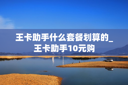 王卡助手什么套餐划算的_王卡助手10元购