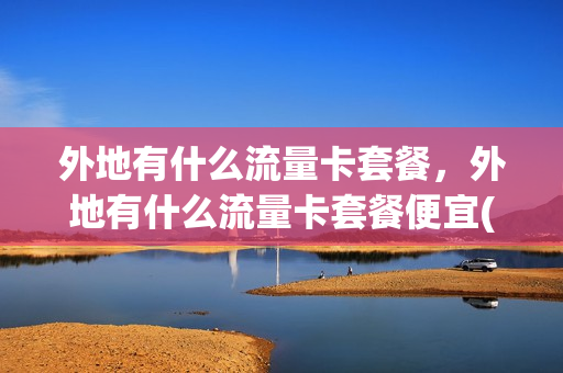 外地有什么流量卡套餐，外地有什么流量卡套餐便宜(外地流量是否收费)