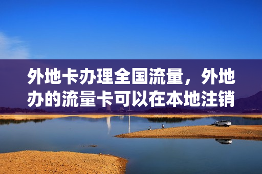 外地卡办理全国流量，外地办的流量卡可以在本地注销吗(外省的流量卡电话卡能在本省用吗)