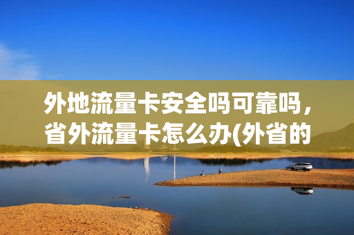 外地流量卡安全吗可靠吗，省外流量卡怎么办(外省的流量卡网速怎么样)