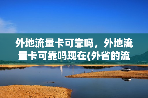 外地流量卡可靠吗，外地流量卡可靠吗现在(外省的流量卡本省能用不)