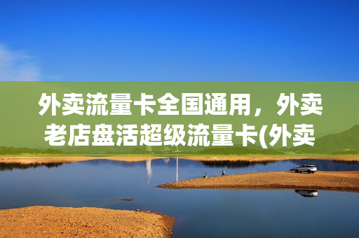 外卖流量卡全国通用，外卖老店盘活超级流量卡(外卖骑手流量卡)
