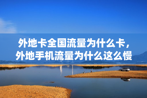 外地卡全国流量为什么卡，外地手机流量为什么这么慢(外地手机号流量特别慢)