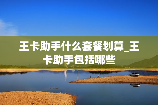 王卡助手什么套餐划算_王卡助手包括哪些
