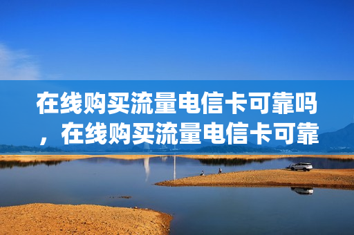 在线购买流量电信卡可靠吗，在线购买流量电信卡可靠吗(买电信流量卡在哪里买)