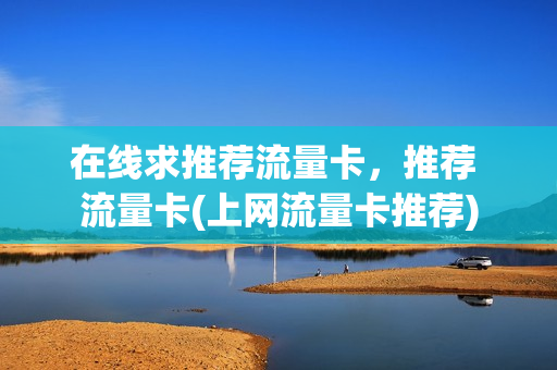 在线求推荐流量卡，推荐 流量卡(上网流量卡推荐)