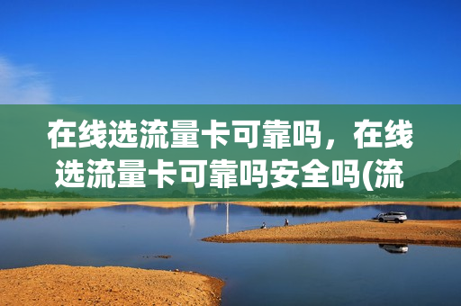 在线选流量卡可靠吗，在线选流量卡可靠吗安全吗(流量卡在线选号)