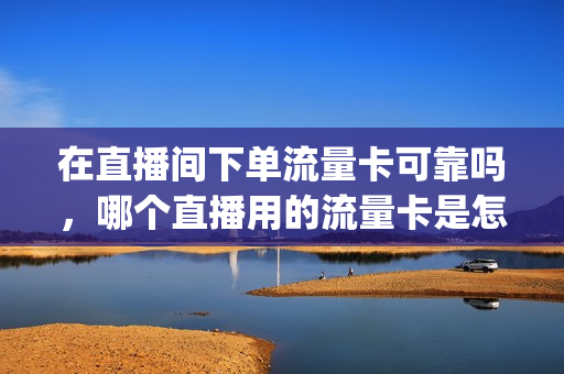 在直播间下单流量卡可靠吗，哪个直播用的流量卡是怎么买的(直播用的流量卡哪个好)