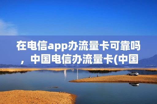 在电信app办流量卡可靠吗，中国电信办流量卡(中国电信办理流量卡)