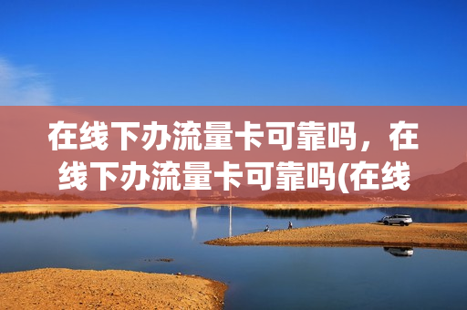 在线下办流量卡可靠吗，在线下办流量卡可靠吗(在线下办流量卡可靠吗,在线下办流量卡可靠吗安全吗)