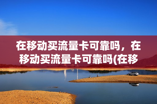 在移动买流量卡可靠吗，在移动买流量卡可靠吗(在移动买流量卡可靠吗,在移动买流量卡可靠吗安全吗)