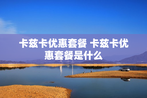 卡兹卡优惠套餐 卡兹卡优惠套餐是什么