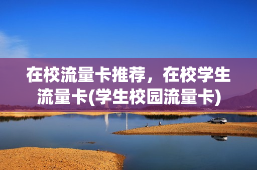 在校流量卡推荐，在校学生流量卡(学生校园流量卡)
