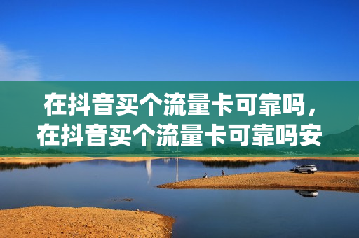 在抖音买个流量卡可靠吗，在抖音买个流量卡可靠吗安全吗(抖音卖的流量卡是套路吗)