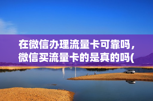 在微信办理流量卡可靠吗，微信买流量卡的是真的吗(微信上买流量卡的可靠吗)