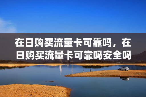 在日购买流量卡可靠吗，在日购买流量卡可靠吗安全吗(在日本购买的流量卡回国可以用吗)