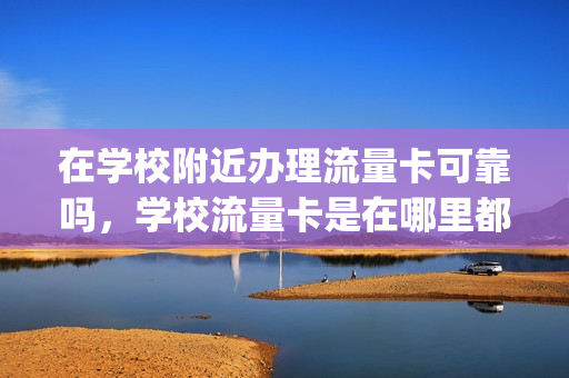 在学校附近办理流量卡可靠吗，学校流量卡是在哪里都可以用吗(在学校流量卡怎么办)