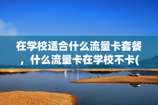 在学校适合什么流量卡套餐，什么流量卡在学校不卡(在学校流量卡是怎么回事)