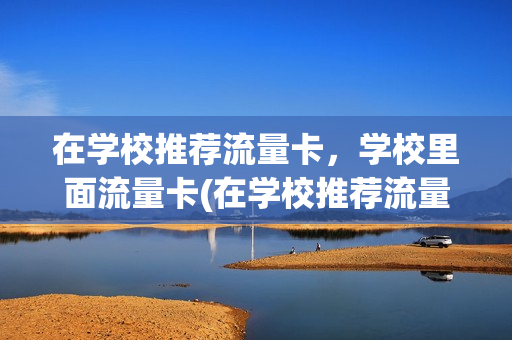 在学校推荐流量卡，学校里面流量卡(在学校推荐流量卡,学校里面流量卡可以用吗)