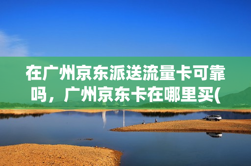在广州京东派送流量卡可靠吗，广州京东卡在哪里买(京东怎么领广州优惠券)