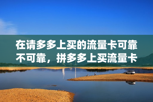 在请多多上买的流量卡可靠不可靠，拼多多上买流量卡是真的吗(拼多多上面买的流量卡是不是真的)