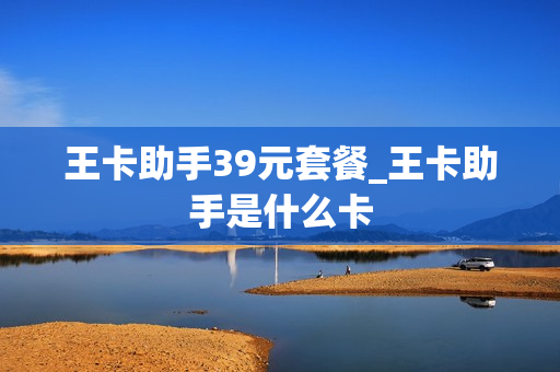王卡助手39元套餐_王卡助手是什么卡