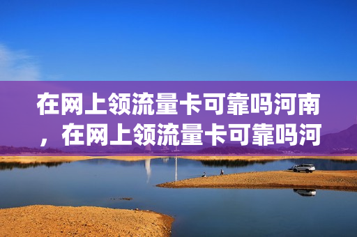 在网上领流量卡可靠吗河南，在网上领流量卡可靠吗河南洛阳(网上领流量卡是真的假的)