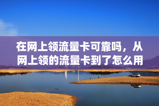 在网上领流量卡可靠吗，从网上领的流量卡到了怎么用(网上领流量卡会不会不安全)