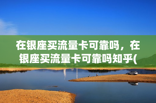 在银座买流量卡可靠吗，在银座买流量卡可靠吗知乎(银座卡购买)