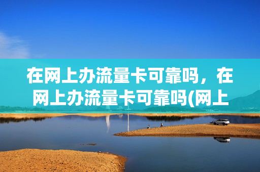 在网上办流量卡可靠吗，在网上办流量卡可靠吗(网上办的流量卡可靠吗)