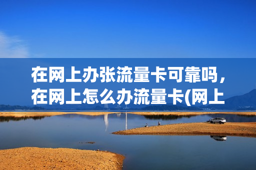 在网上办张流量卡可靠吗，在网上怎么办流量卡(网上如何办流量卡)