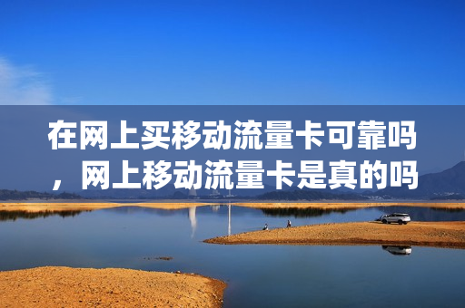 在网上买移动流量卡可靠吗，网上移动流量卡是真的吗(网上买的移动流量卡怎么使用)