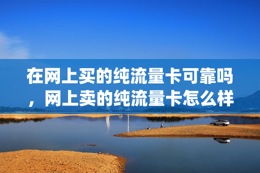 在网上买的纯流量卡可靠吗，网上卖的纯流量卡怎么样(网上纯流量卡可以买吗)