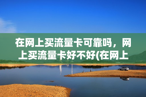 在网上买流量卡可靠吗，网上买流量卡好不好(在网上买流量卡可靠吗,网上买流量卡好不好)