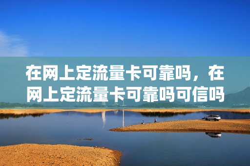 在网上定流量卡可靠吗，在网上定流量卡可靠吗可信吗(网上订购的流量卡怎么用)