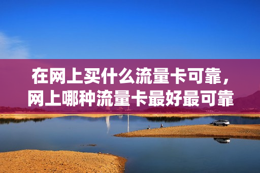 在网上买什么流量卡可靠，网上哪种流量卡最好最可靠(网上买那种流量卡好)