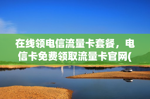 在线领电信流量卡套餐，电信卡免费领取流量卡官网(免费领取中国电信流量卡)