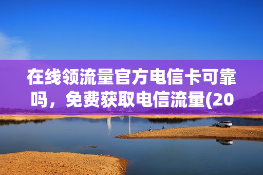在线领流量官方电信卡可靠吗，免费获取电信流量(2021免费领取电信流量)