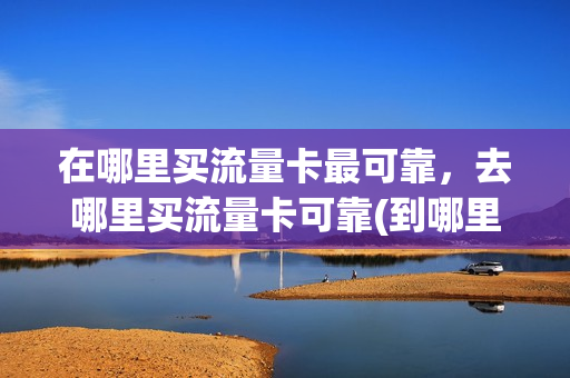 在哪里买流量卡最可靠，去哪里买流量卡可靠(到哪里买流量卡最划算)